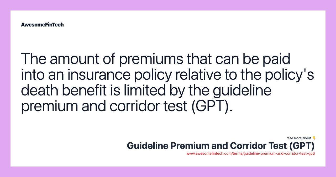 The amount of premiums that can be paid into an insurance policy relative to the policy's death benefit is limited by the guideline premium and corridor test (GPT).