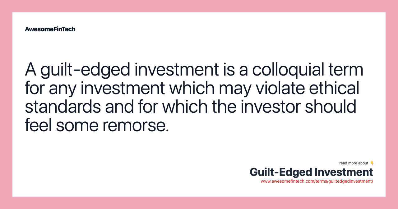A guilt-edged investment is a colloquial term for any investment which may violate ethical standards and for which the investor should feel some remorse.