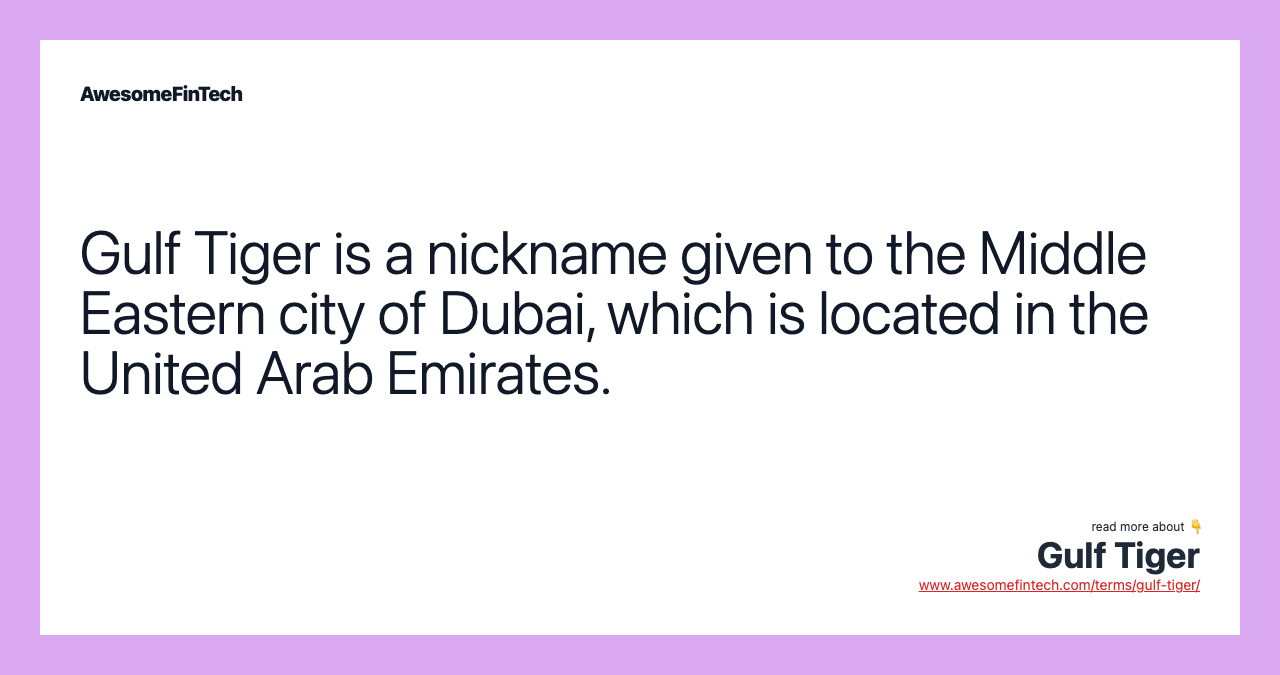 Gulf Tiger is a nickname given to the Middle Eastern city of Dubai, which is located in the United Arab Emirates.
