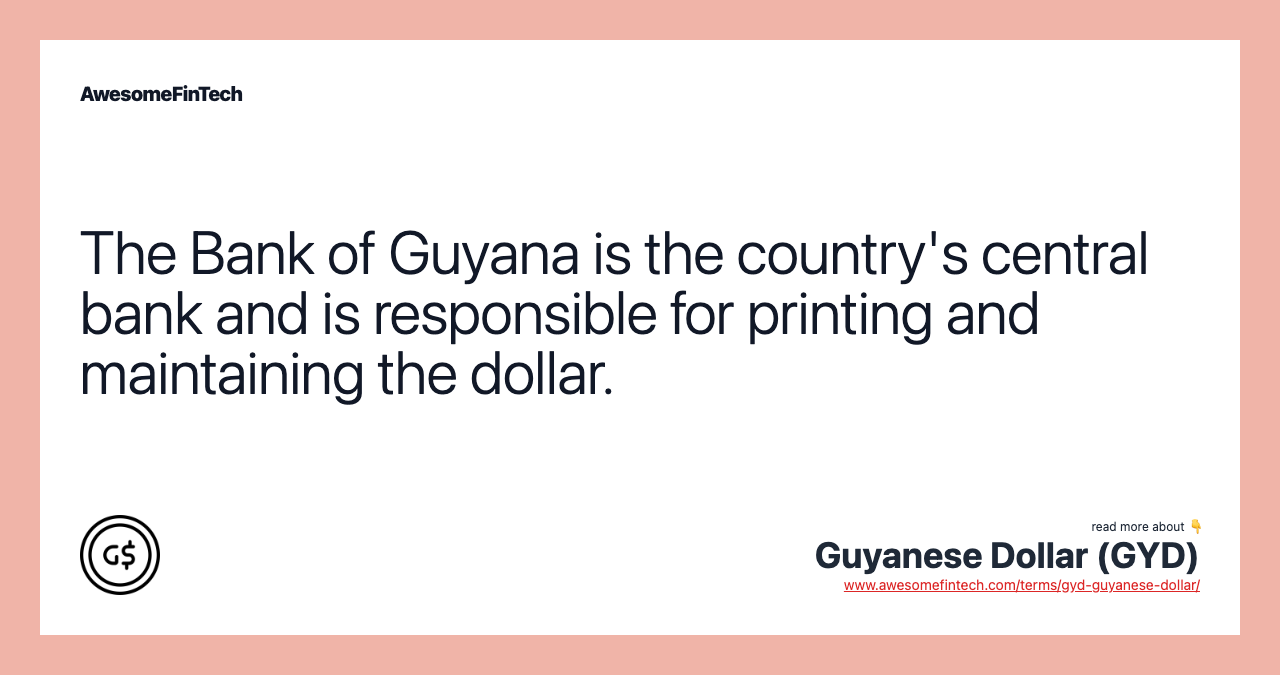 The Bank of Guyana is the country's central bank and is responsible for printing and maintaining the dollar.