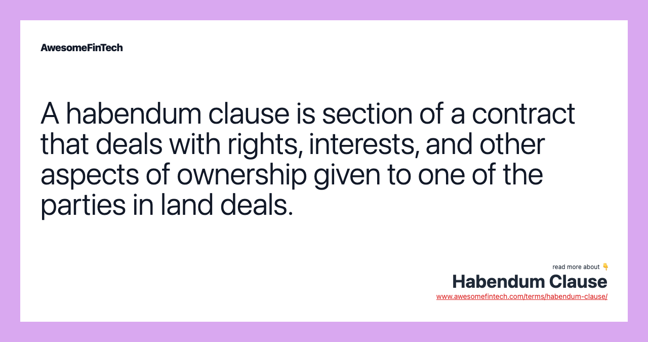 A habendum clause is section of a contract that deals with rights, interests, and other aspects of ownership given to one of the parties in land deals.