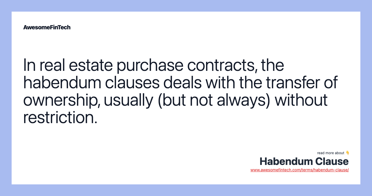 In real estate purchase contracts, the habendum clauses deals with the transfer of ownership, usually (but not always) without restriction.