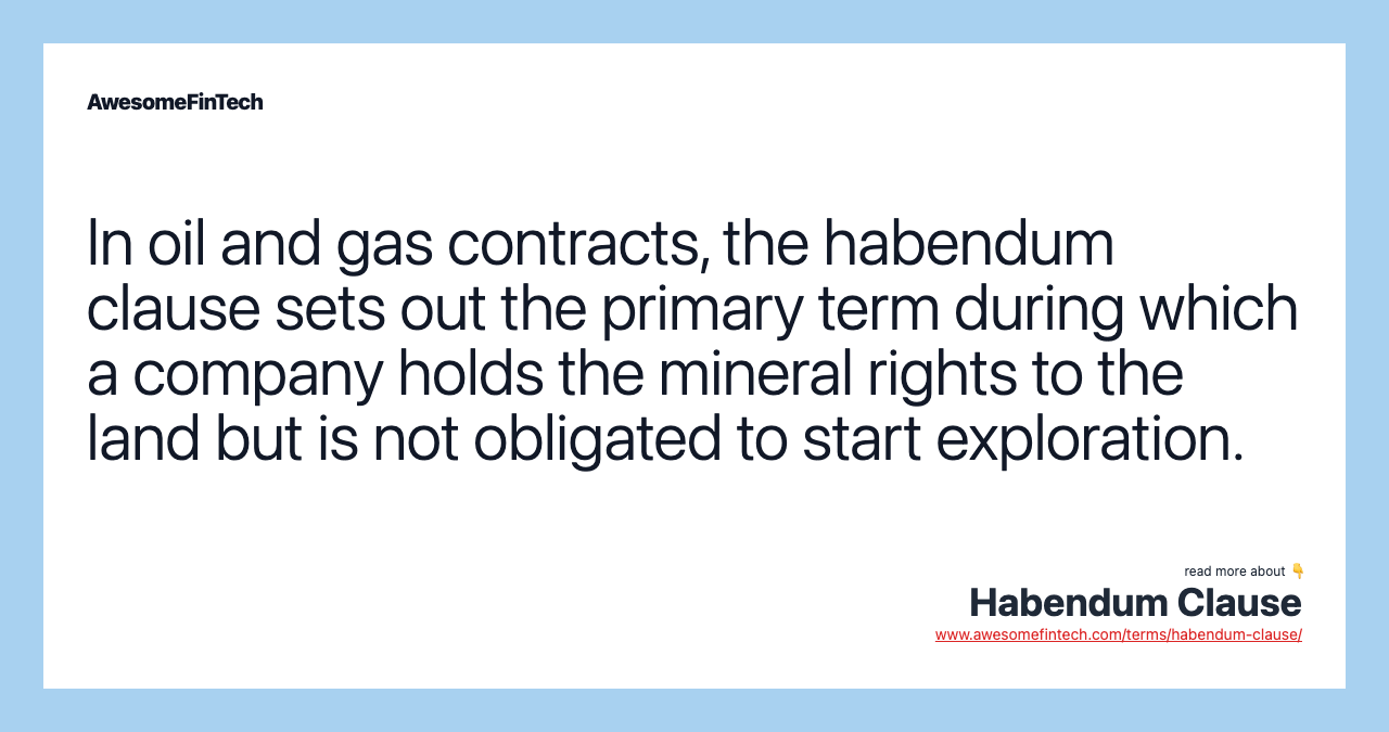 In oil and gas contracts, the habendum clause sets out the primary term during which a company holds the mineral rights to the land but is not obligated to start exploration.