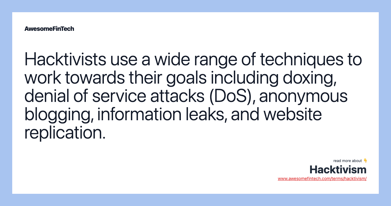 Hacktivists use a wide range of techniques to work towards their goals including doxing, denial of service attacks (DoS), anonymous blogging, information leaks, and website replication.