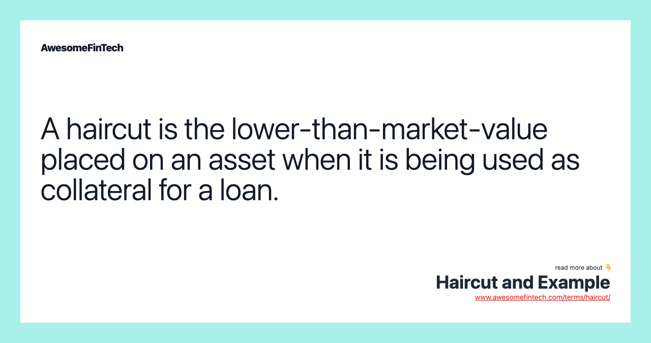 A haircut is the lower-than-market-value placed on an asset when it is being used as collateral for a loan.
