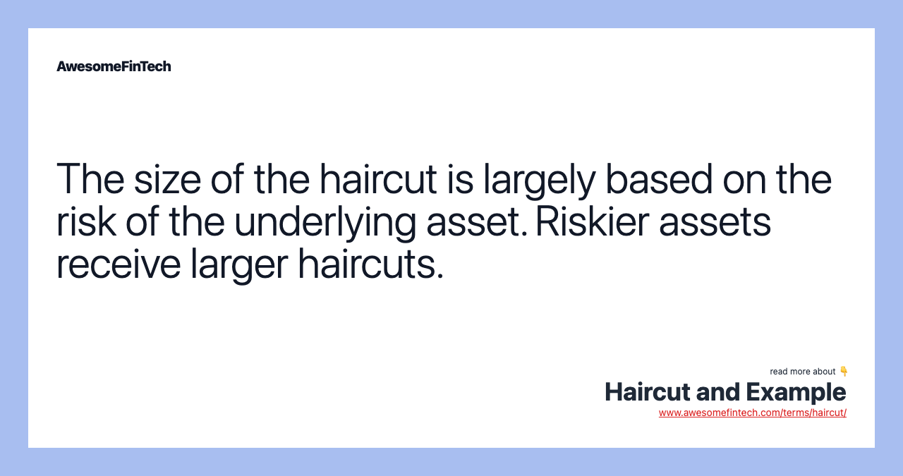 The size of the haircut is largely based on the risk of the underlying asset. Riskier assets receive larger haircuts.