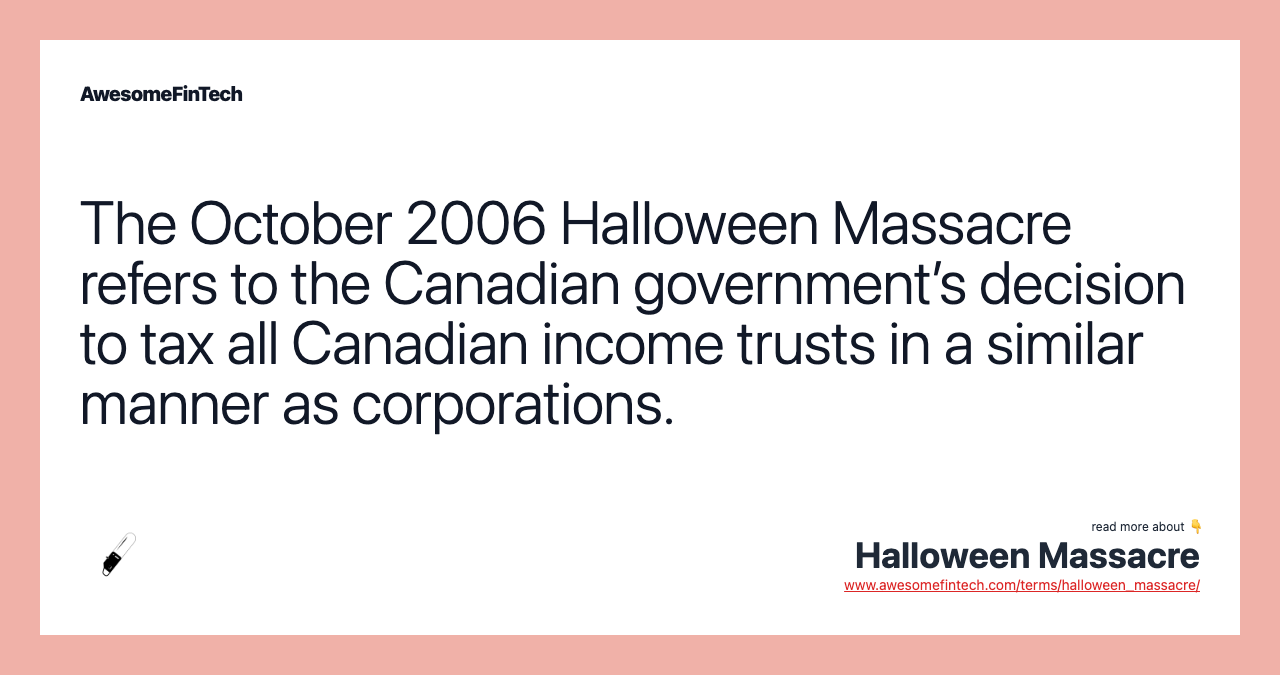 The October 2006 Halloween Massacre refers to the Canadian government’s decision to tax all Canadian income trusts in a similar manner as corporations.