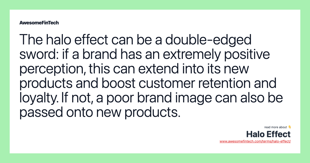 The halo effect can be a double-edged sword: if a brand has an extremely positive perception, this can extend into its new products and boost customer retention and loyalty. If not, a poor brand image can also be passed onto new products.