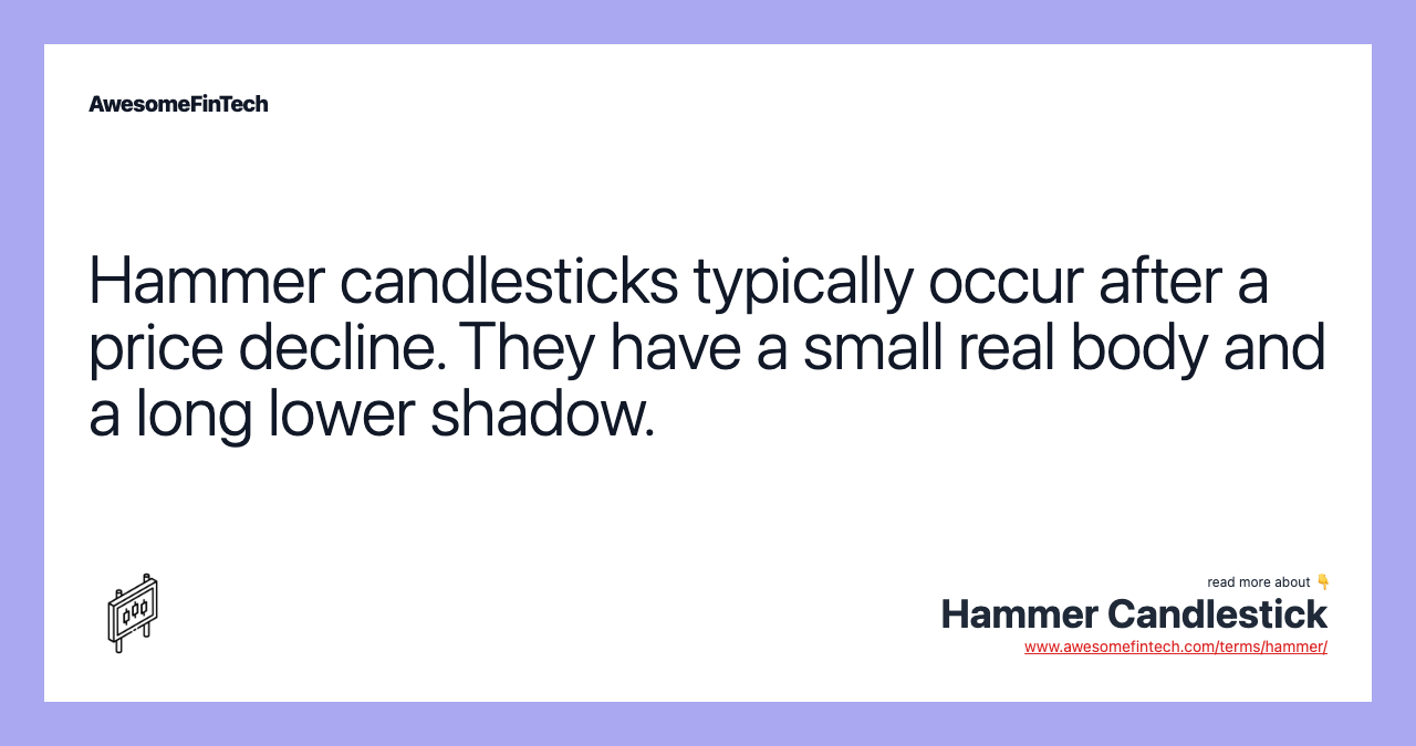Hammer candlesticks typically occur after a price decline. They have a small real body and a long lower shadow.