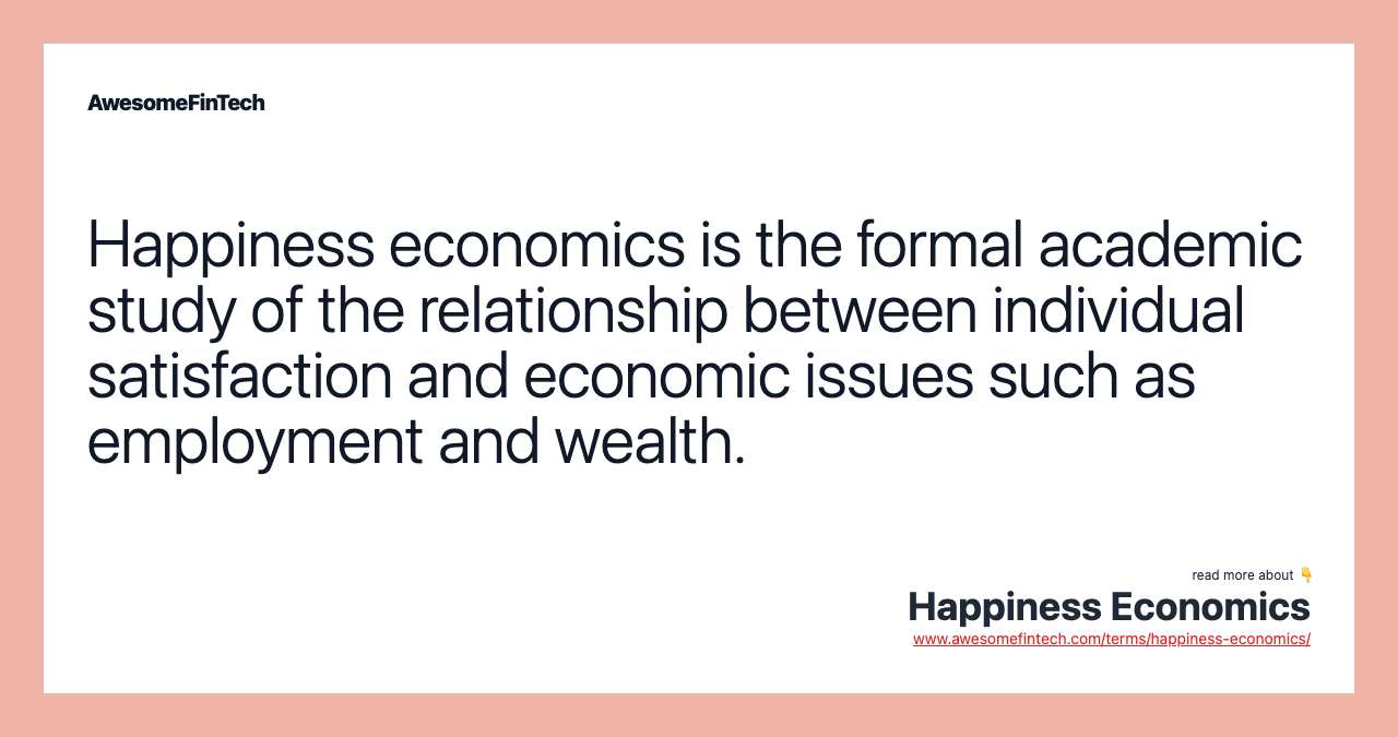 Happiness economics is the formal academic study of the relationship between individual satisfaction and economic issues such as employment and wealth.