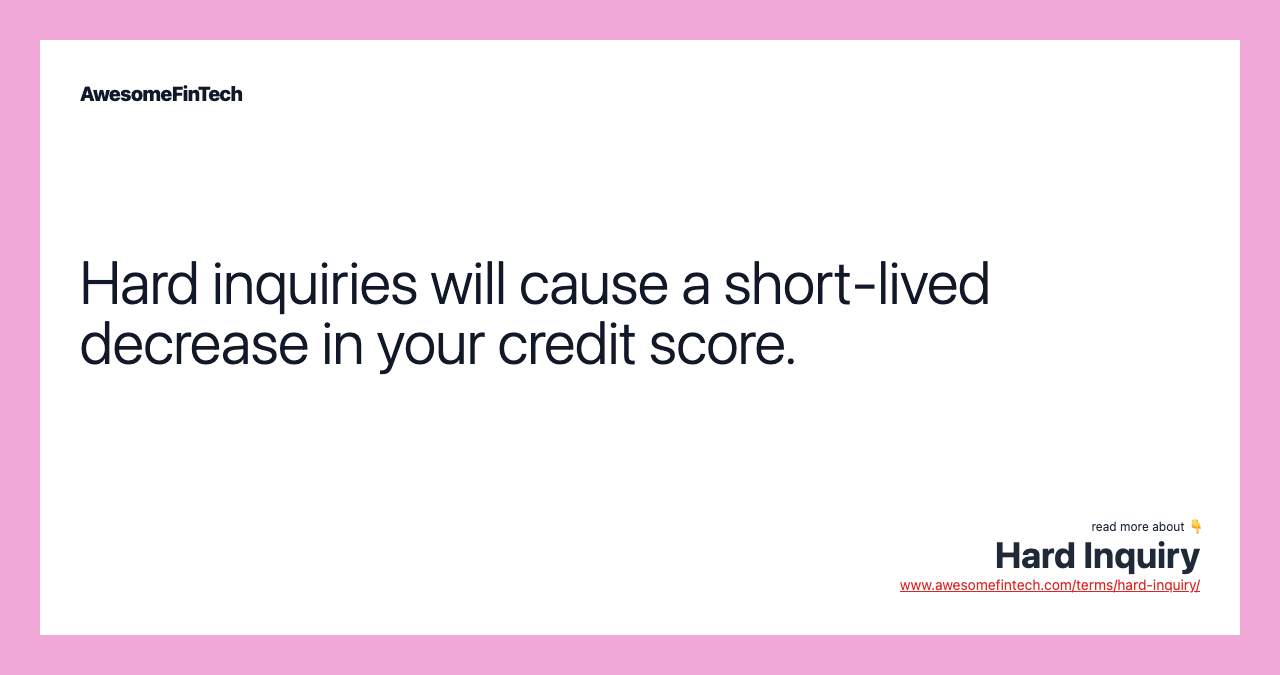 Hard inquiries will cause a short-lived decrease in your credit score.