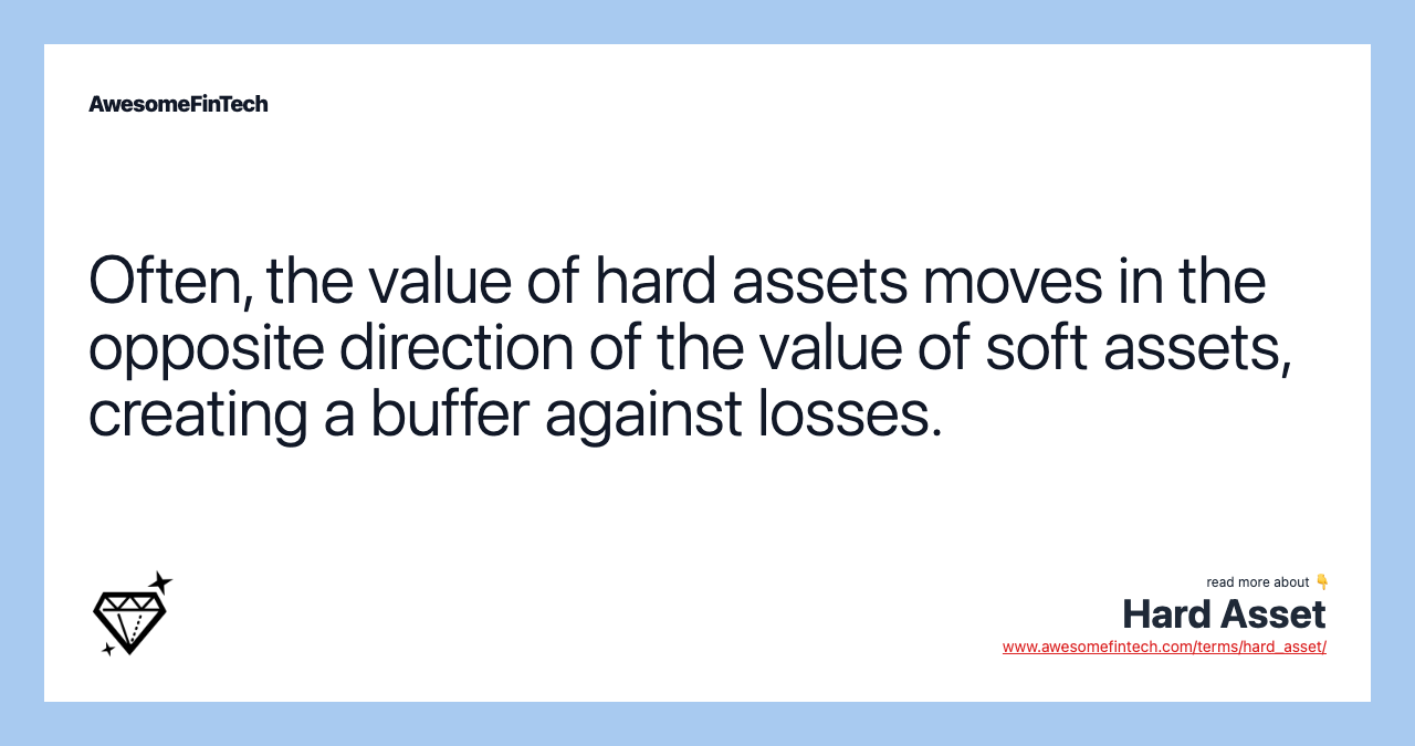 Often, the value of hard assets moves in the opposite direction of the value of soft assets, creating a buffer against losses.