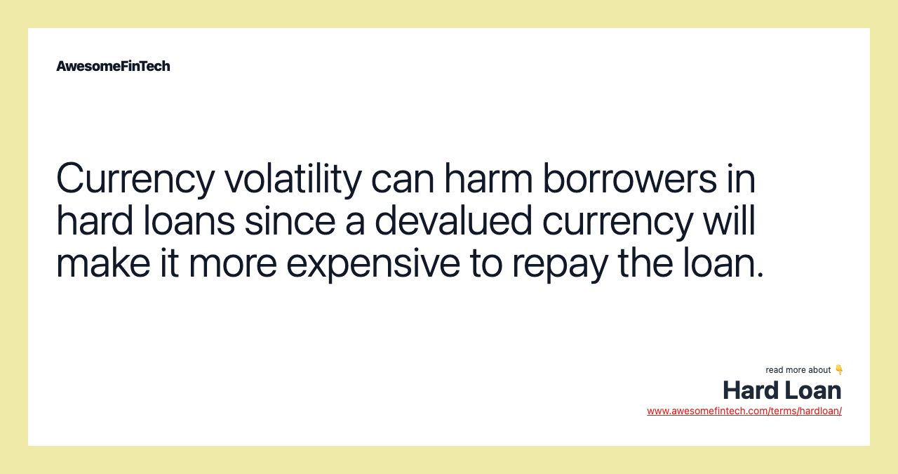 Currency volatility can harm borrowers in hard loans since a devalued currency will make it more expensive to repay the loan.