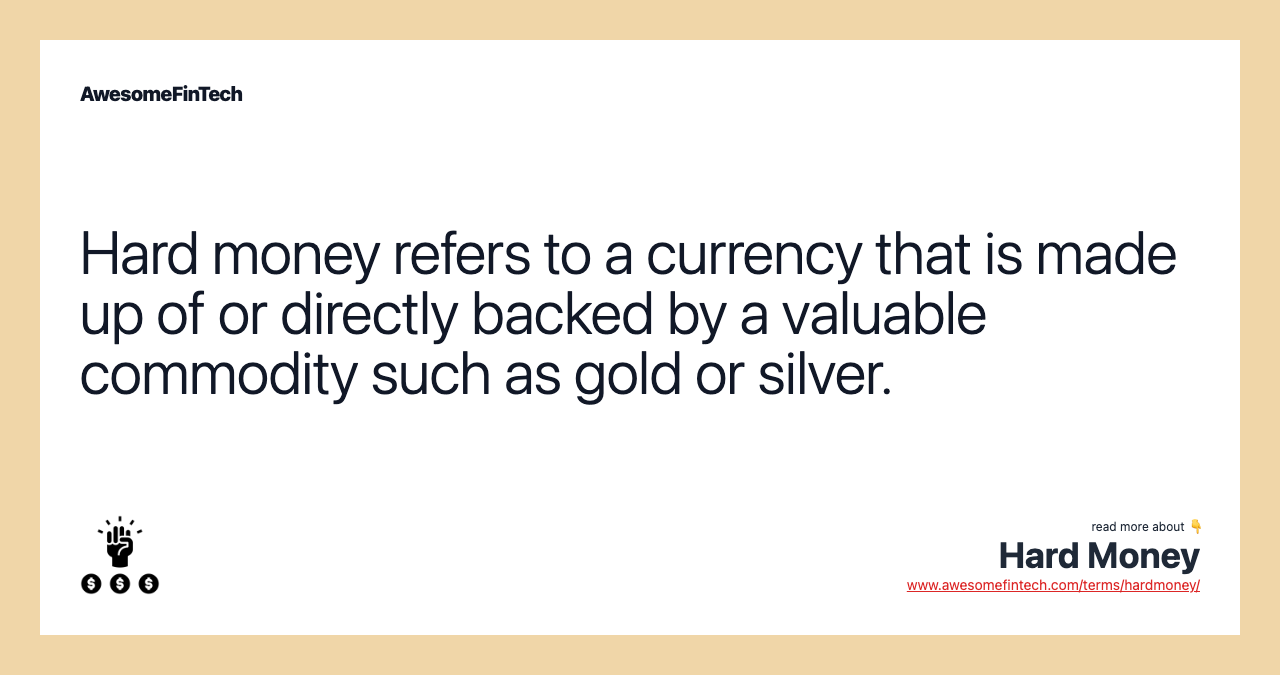 Hard money refers to a currency that is made up of or directly backed by a valuable commodity such as gold or silver.