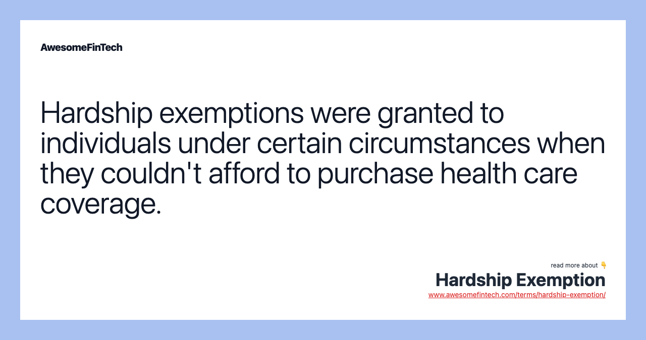 Hardship exemptions were granted to individuals under certain circumstances when they couldn't afford to purchase health care coverage.