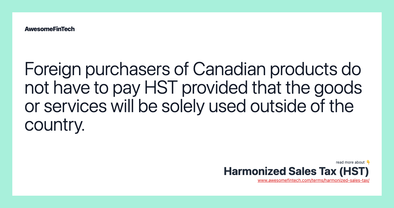Foreign purchasers of Canadian products do not have to pay HST provided that the goods or services will be solely used outside of the country.
