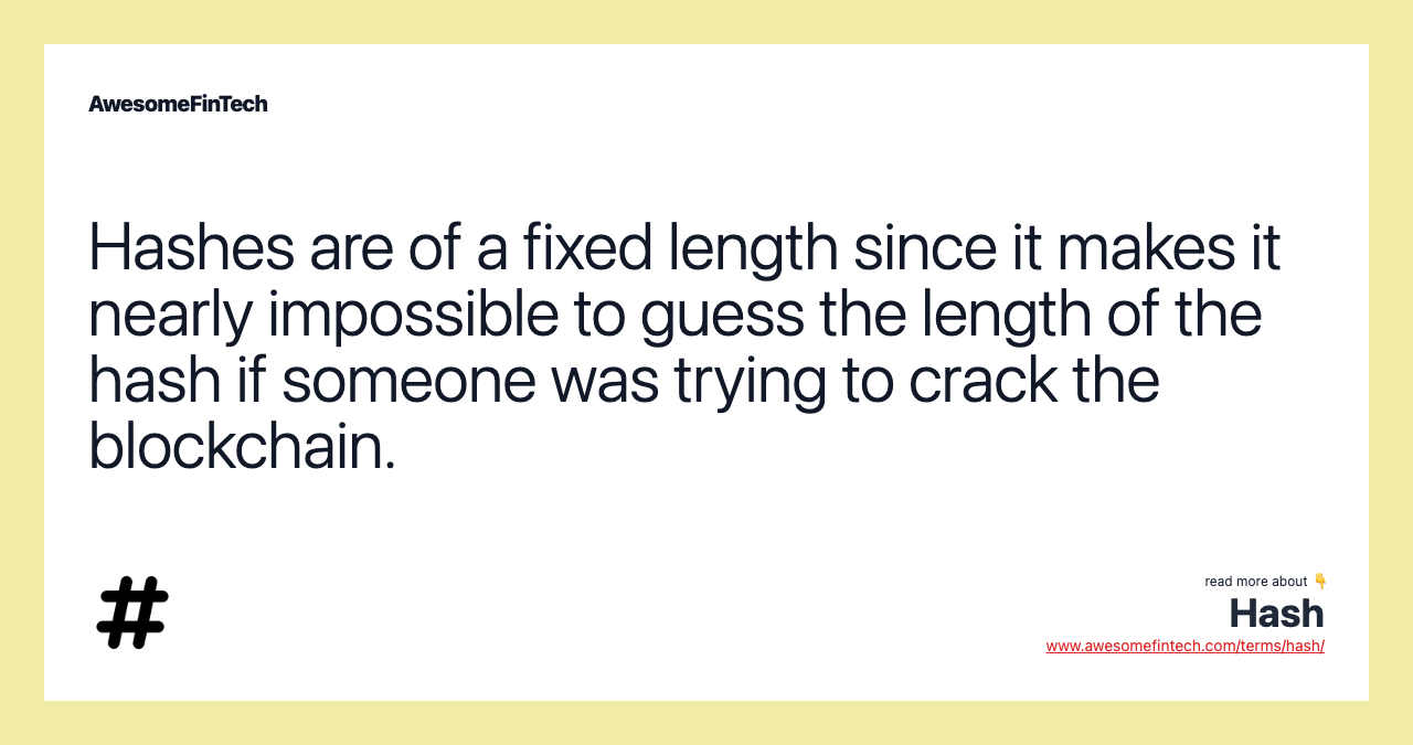 Hashes are of a fixed length since it makes it nearly impossible to guess the length of the hash if someone was trying to crack the blockchain.