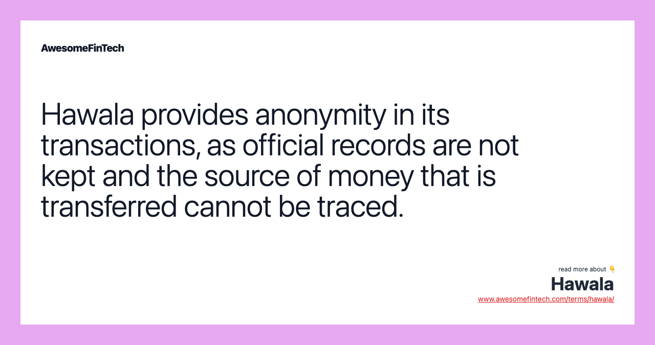 Hawala provides anonymity in its transactions, as official records are not kept and the source of money that is transferred cannot be traced.