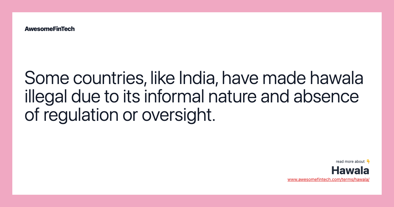 Some countries, like India, have made hawala illegal due to its informal nature and absence of regulation or oversight.
