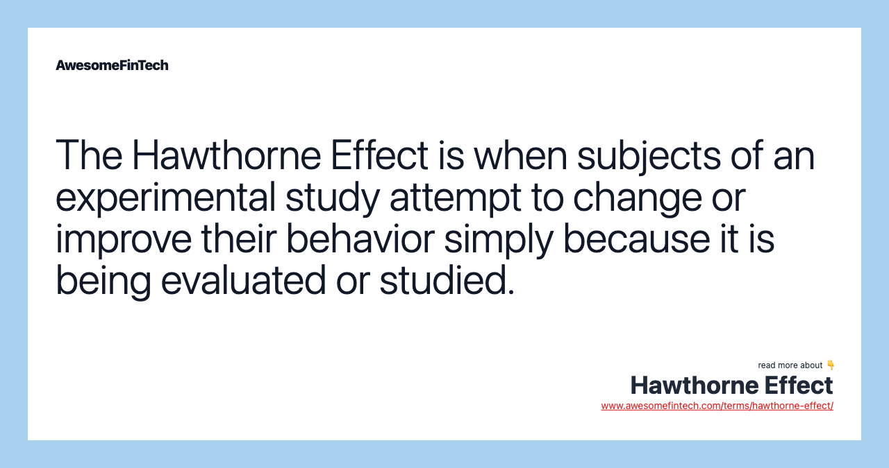 The Hawthorne Effect is when subjects of an experimental study attempt to change or improve their behavior simply because it is being evaluated or studied.