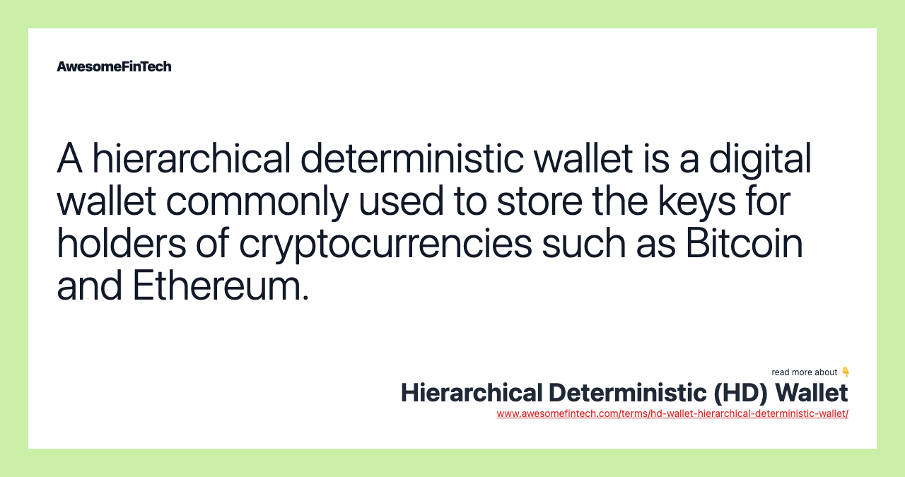 A hierarchical deterministic wallet is a digital wallet commonly used to store the keys for holders of cryptocurrencies such as Bitcoin and Ethereum.