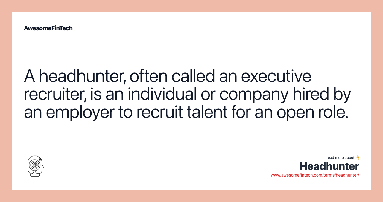 A headhunter, often called an executive recruiter, is an individual or company hired by an employer to recruit talent for an open role.
