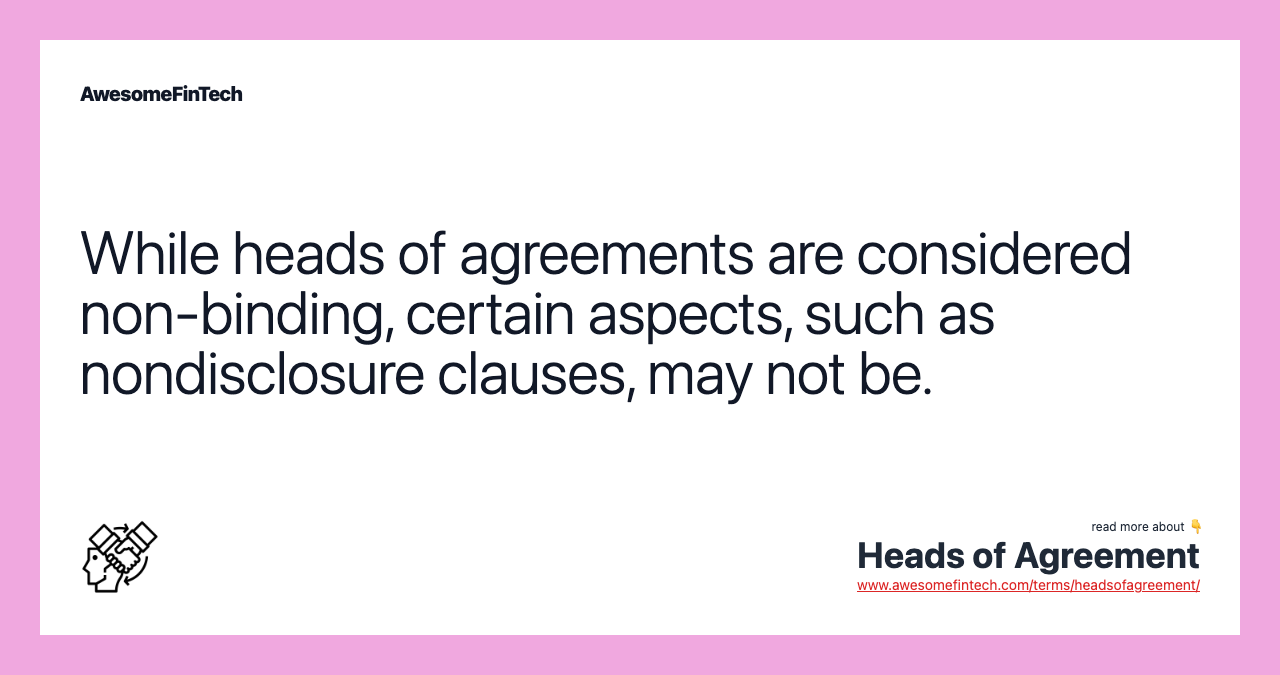 While heads of agreements are considered non-binding, certain aspects, such as nondisclosure clauses, may not be.