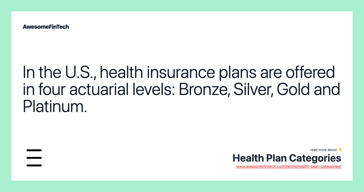 In the U.S., health insurance plans are offered in four actuarial levels: Bronze, Silver, Gold and Platinum.