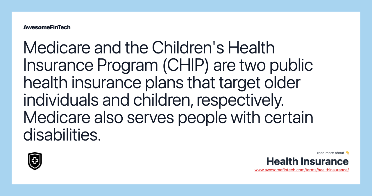 Medicare and the Children's Health Insurance Program (CHIP) are two public health insurance plans that target older individuals and children, respectively. Medicare also serves people with certain disabilities.