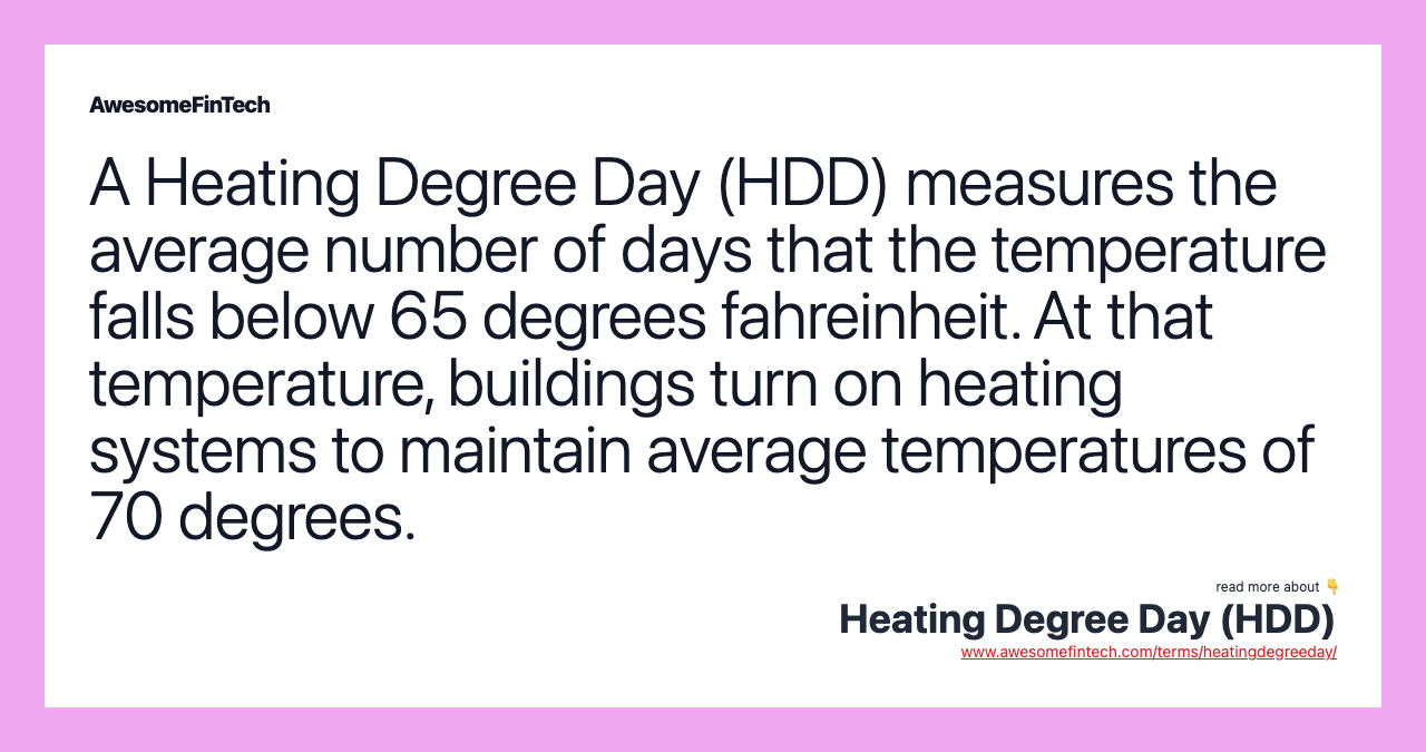 A Heating Degree Day (HDD) measures the average number of days that the temperature falls below 65 degrees fahreinheit. At that temperature, buildings turn on heating systems to maintain average temperatures of 70 degrees.