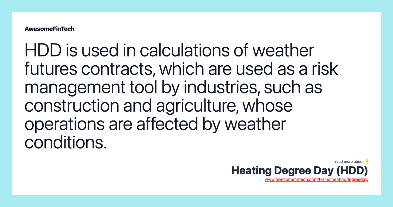 HDD is used in calculations of weather futures contracts, which are used as a risk management tool by industries, such as construction and agriculture, whose operations are affected by weather conditions.
