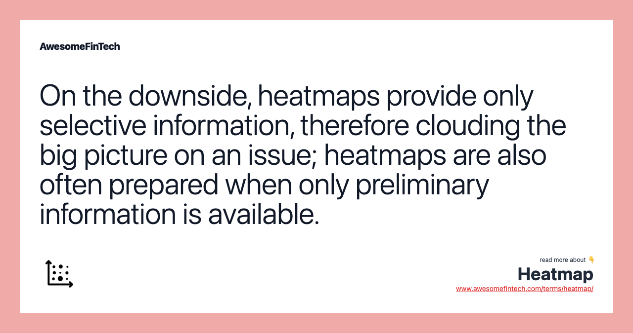 On the downside, heatmaps provide only selective information, therefore clouding the big picture on an issue; heatmaps are also often prepared when only preliminary information is available.