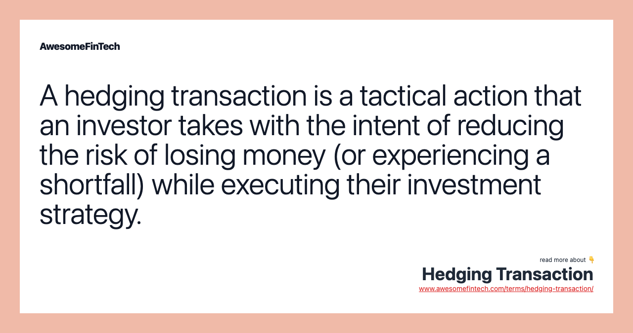 A hedging transaction is a tactical action that an investor takes with the intent of reducing the risk of losing money (or experiencing a shortfall) while executing their investment strategy.