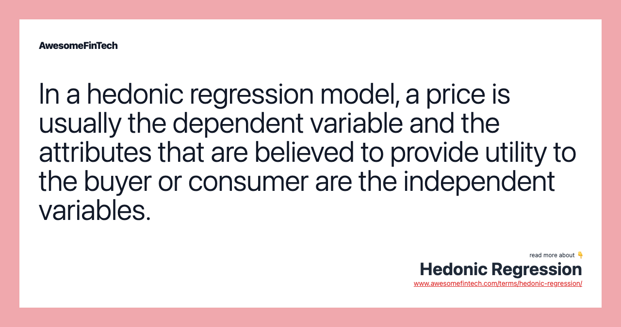 In a hedonic regression model, a price is usually the dependent variable and the attributes that are believed to provide utility to the buyer or consumer are the independent variables.