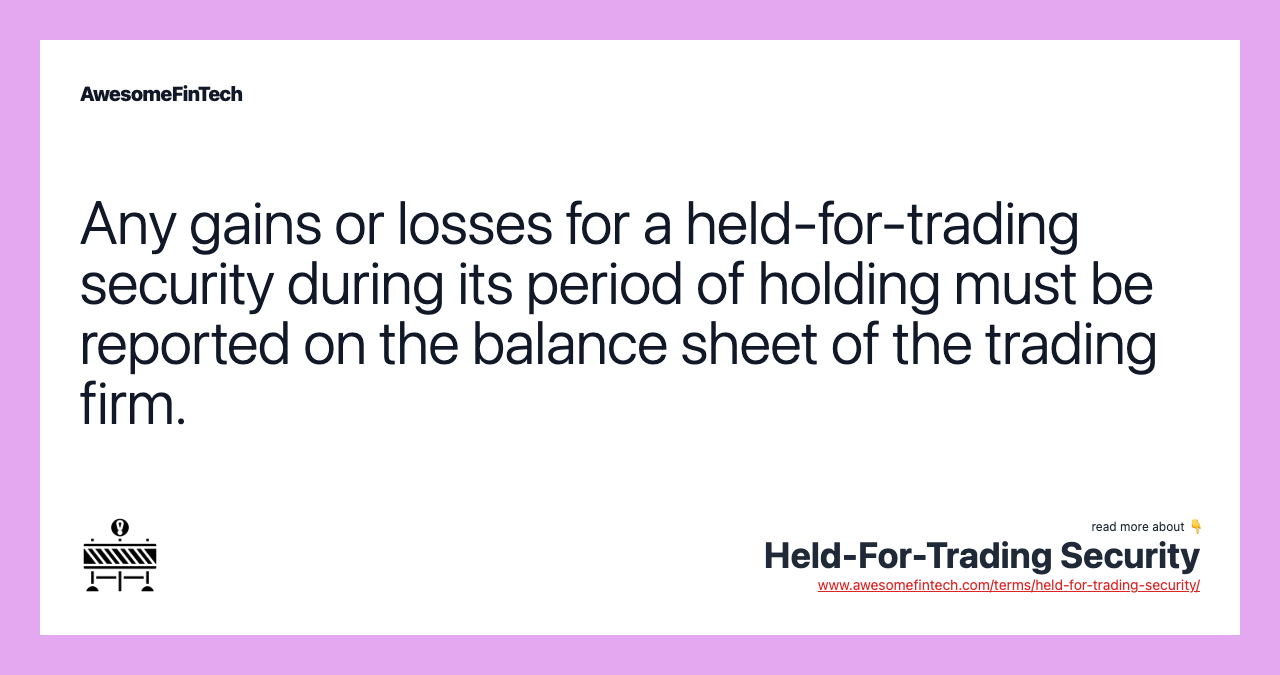 Any gains or losses for a held-for-trading security during its period of holding must be reported on the balance sheet of the trading firm.