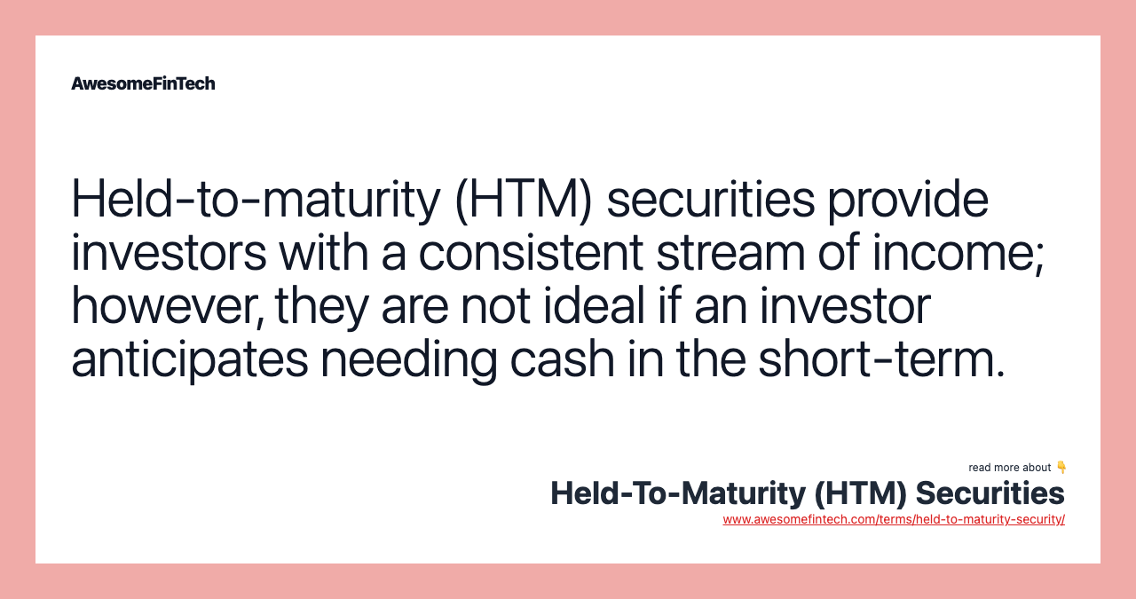 Held-to-maturity (HTM) securities provide investors with a consistent stream of income; however, they are not ideal if an investor anticipates needing cash in the short-term.