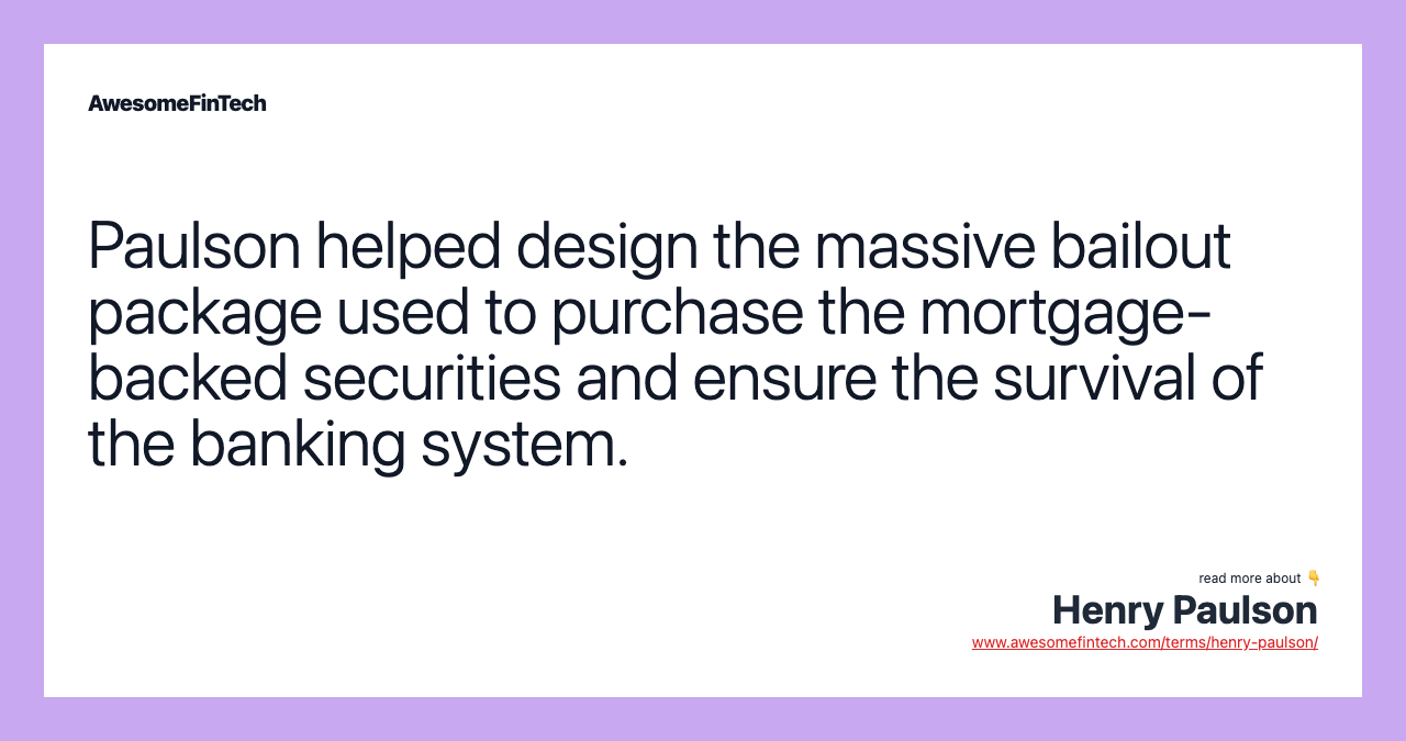 Paulson helped design the massive bailout package used to purchase the mortgage-backed securities and ensure the survival of the banking system.