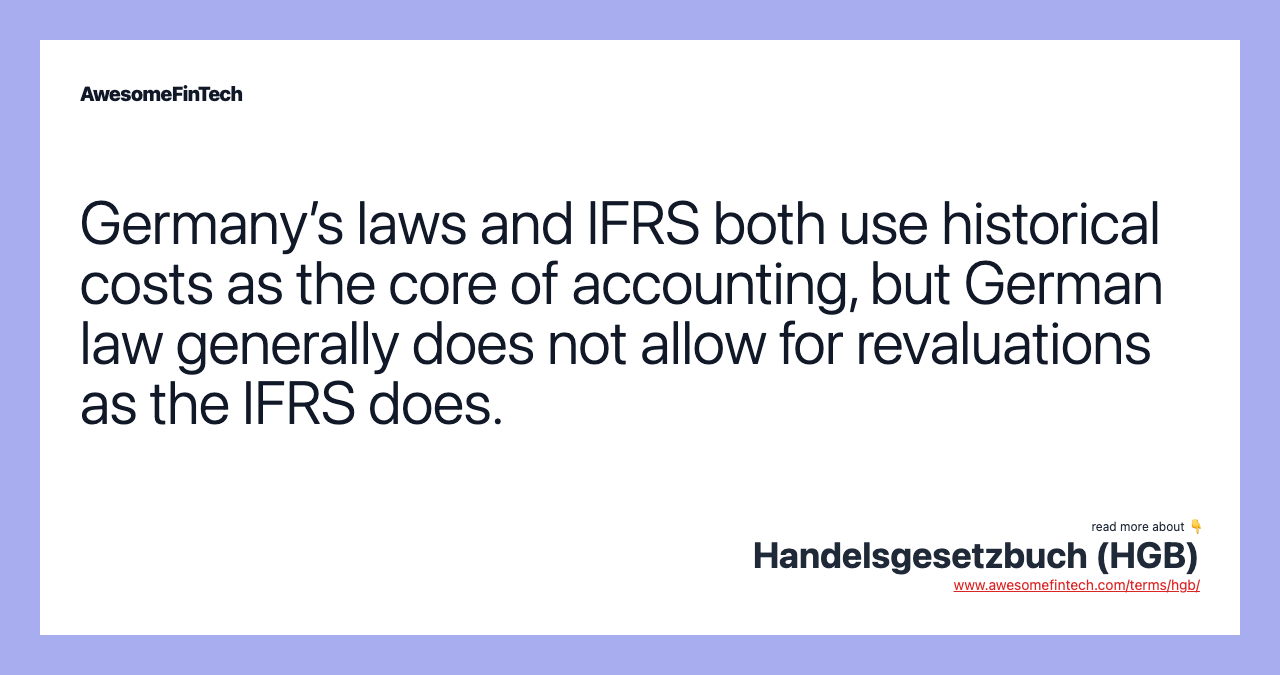 Germany’s laws and IFRS both use historical costs as the core of accounting, but German law generally does not allow for revaluations as the IFRS does.