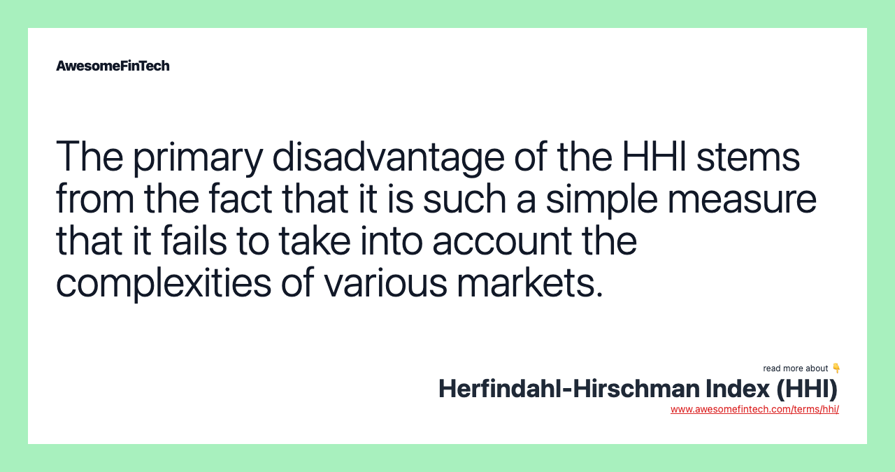 The primary disadvantage of the HHI stems from the fact that it is such a simple measure that it fails to take into account the complexities of various markets.