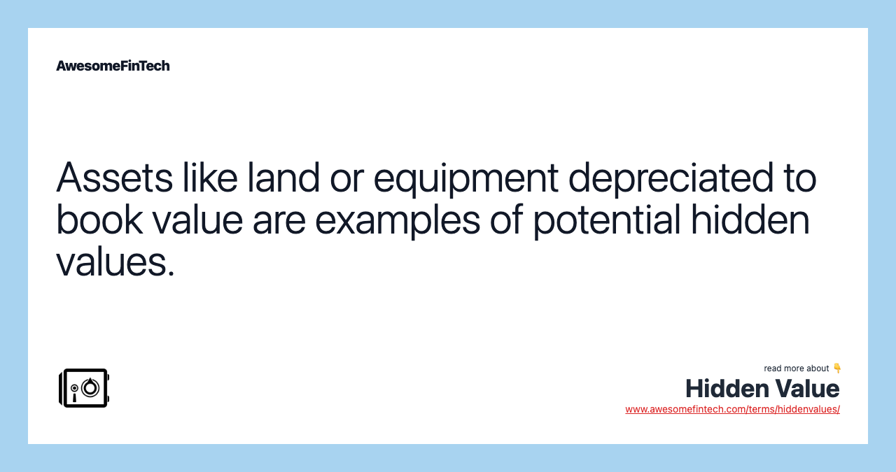 Assets like land or equipment depreciated to book value are examples of potential hidden values.
