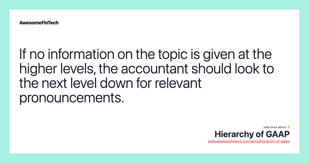 If no information on the topic is given at the higher levels, the accountant should look to the next level down for relevant pronouncements.