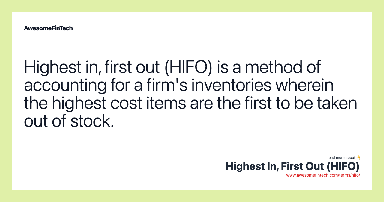 Highest in, first out (HIFO) is a method of accounting for a firm's inventories wherein the highest cost items are the first to be taken out of stock.