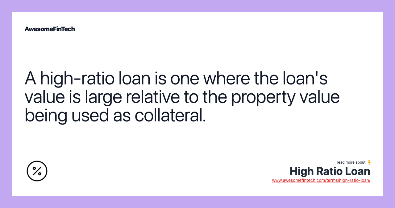 A high-ratio loan is one where the loan's value is large relative to the property value being used as collateral.