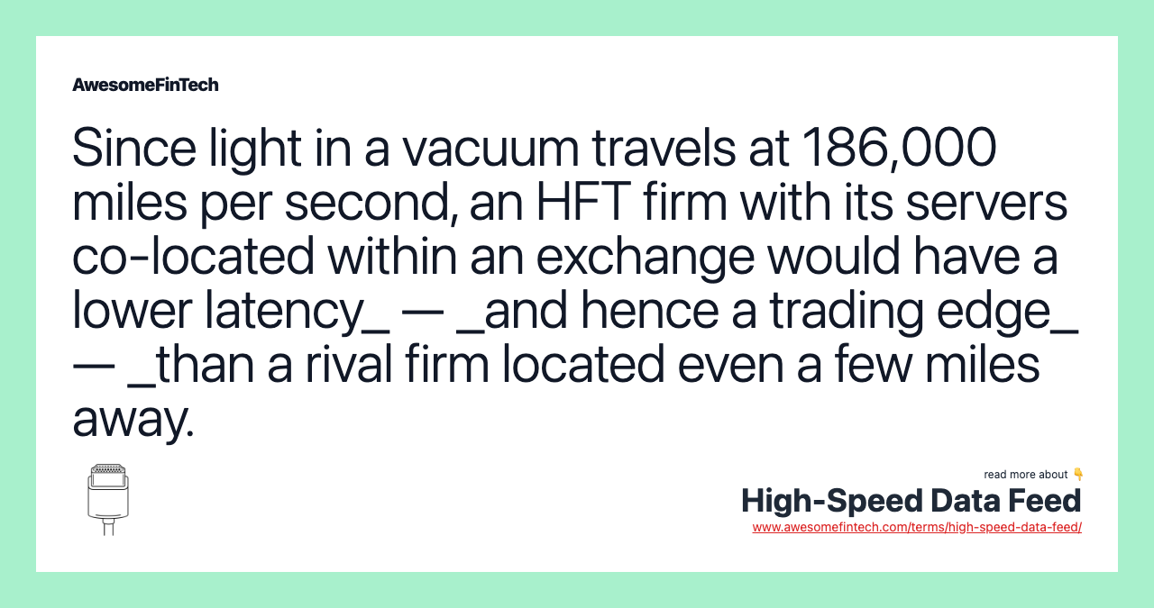 Since light in a vacuum travels at 186,000 miles per second, an HFT firm with its servers co-located within an exchange would have a lower latency_ — _and hence a trading edge_ — _than a rival firm located even a few miles away.