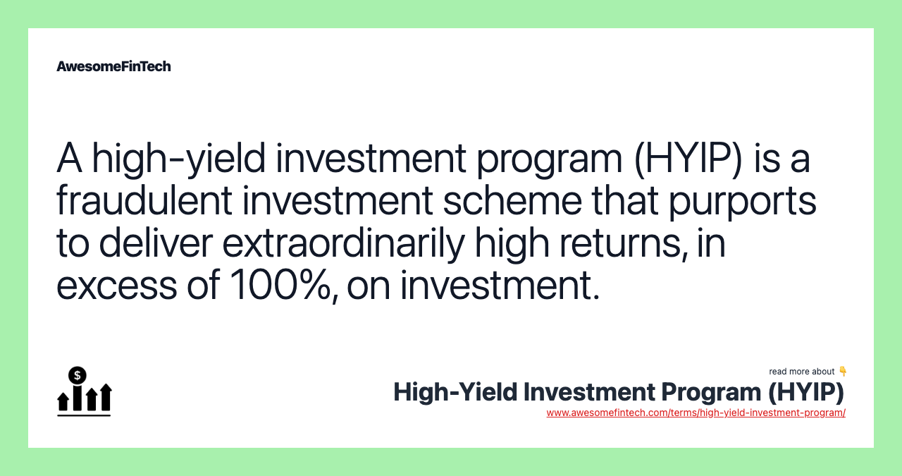 A high-yield investment program (HYIP) is a fraudulent investment scheme that purports to deliver extraordinarily high returns, in excess of 100%, on investment.