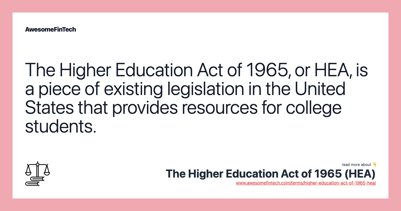 The Higher Education Act of 1965, or HEA, is a piece of existing legislation in the United States that provides resources for college students.