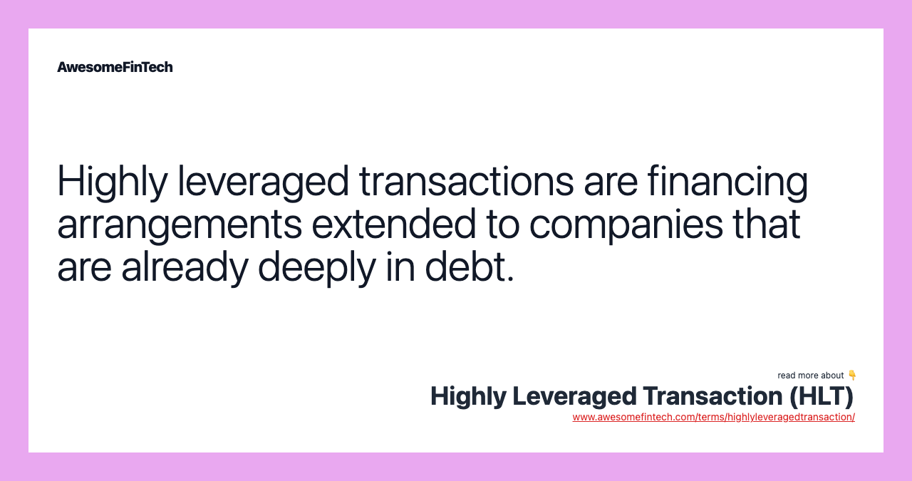 Highly leveraged transactions are financing arrangements extended to companies that are already deeply in debt.