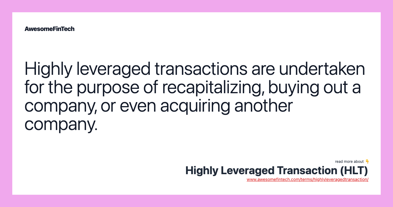 Highly leveraged transactions are undertaken for the purpose of recapitalizing, buying out a company, or even acquiring another company.
