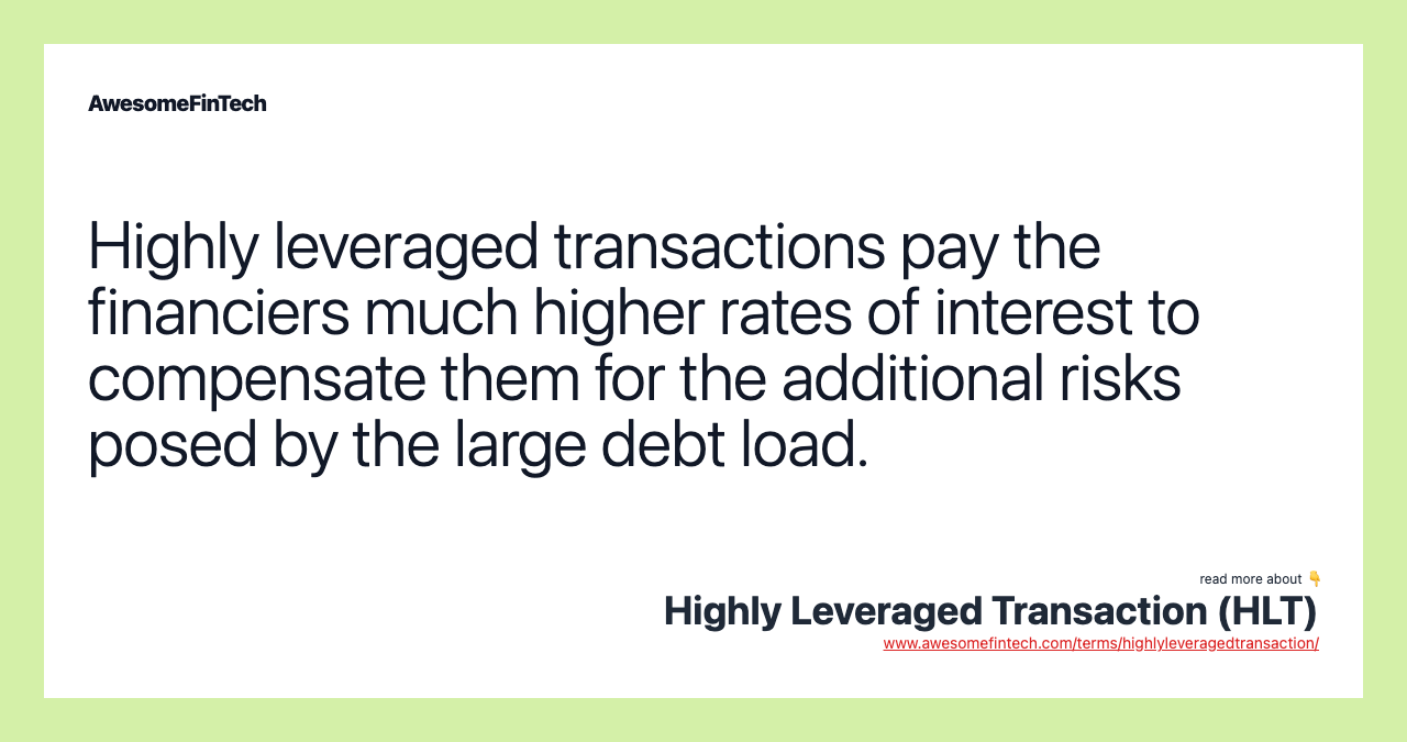 Highly leveraged transactions pay the financiers much higher rates of interest to compensate them for the additional risks posed by the large debt load.