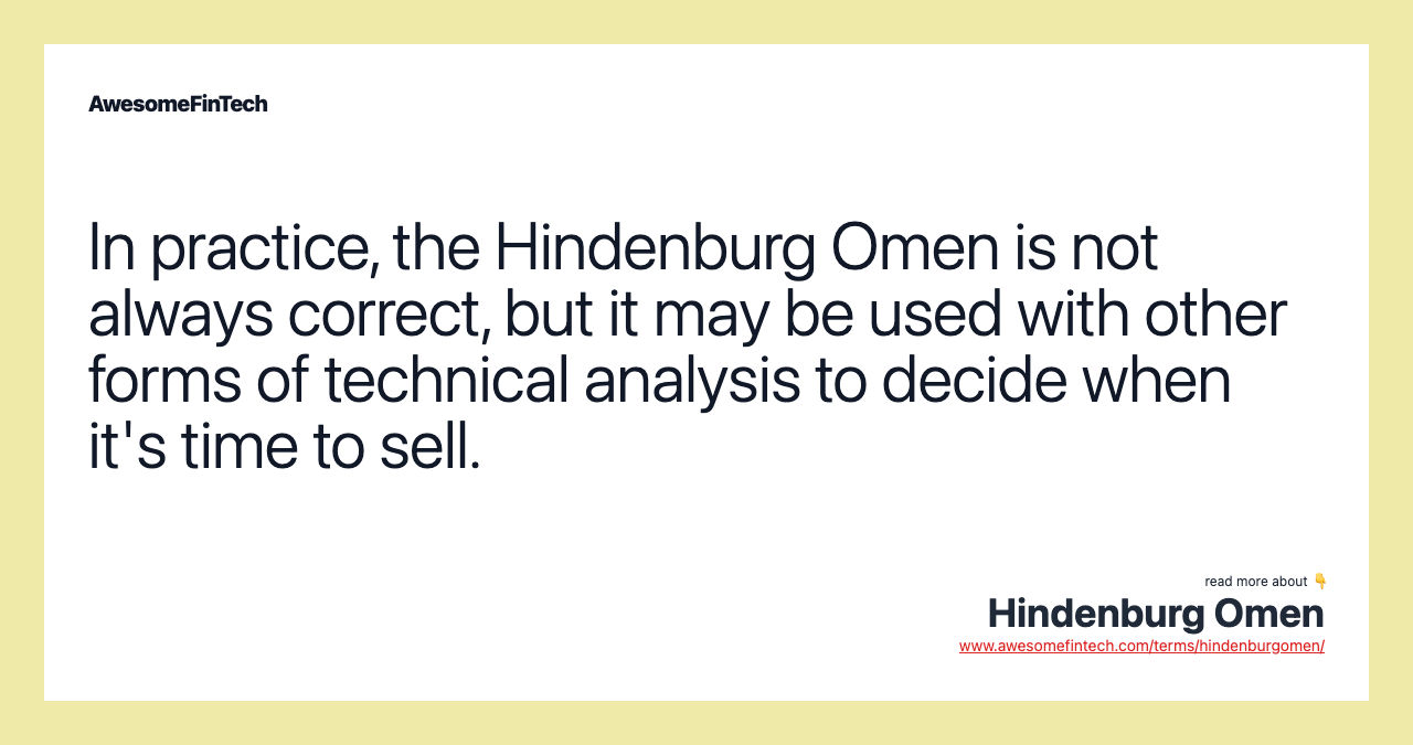 In practice, the Hindenburg Omen is not always correct, but it may be used with other forms of technical analysis to decide when it's time to sell.